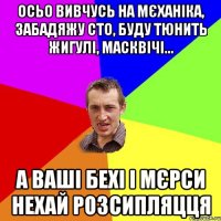 осьо вивчусь на мєханіка, забадяжу сто, буду тюнить жигулі, масквічі... а ваші бехі і мєрси нехай розсипляцця