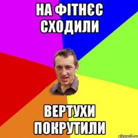 на фітнєс сходили вертухи покрутили