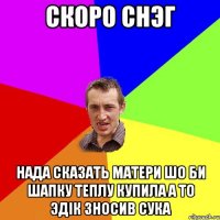 СКОРО СНЭГ НАДА СКАЗАТЬ МАТЕРИ ШО БИ ШАПКУ ТЕПЛУ КУПИЛА А ТО ЭДІК ЗНОСИВ СУКА