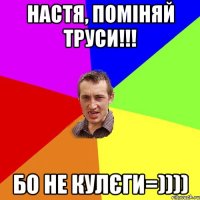 Настя, поміняй труси!!! Бо не кулєги=))))