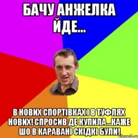 Бачу Анжелка йде... В нових спортівках і в туфлях нових! спросив де купила...каже шо в каравані скідкі були!