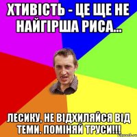 Хтивість - це ще не найгірша риса... Лесику, не відхиляйся від теми. Поміняй труси!!!