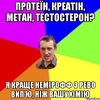 Протеїн, Креатін, Метан, Тестостерон? Я краще Немірофф з Рево вип'ю, ніж вашу Хімію