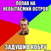 ПОПАВ НА НЕОБІТАЄМИЙ ОСТРОВ ЗАДУШИВ КОБРУ