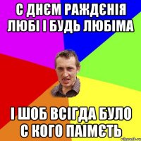 С ДНЄМ РАЖДЄНІЯ ЛЮБІ І БУДЬ ЛЮБІМА І ШОБ ВСІГДА БУЛО С КОГО ПАІМЄТЬ