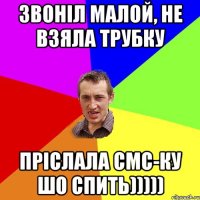 Звоніл малой, не взяла трубку пріслала смс-ку шо спить)))))