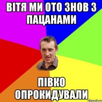 вітя ми ото знов з пацанами півко опрокидували