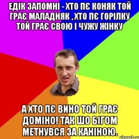 едік запомні - хто пє коняк той грає маладняк , хто пє горілку той грає свою і чужу жінку а хто пє вино той грає доміно! так шо бігом метнувся за каніною.