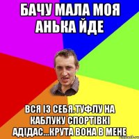 Бачу Мала моя Анька йде Вся із себя.туфлу на каблуку спортівкі адідас...крута вона в мене