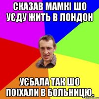 Сказав мамкі шо уєду жить в Лондон Уєбала так шо поіхали в больницю.