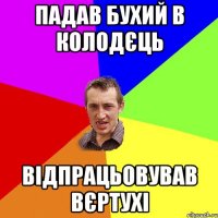 ПАДАВ БУХИЙ В КОЛОДЄЦЬ ВІДПРАЦЬОВУВАВ ВЄРТУХІ