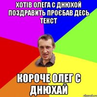 хотів олега с днюхой поздравить проєбав десь текст короче олег с днюхай