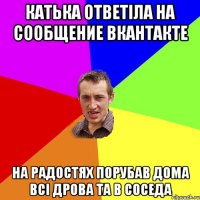 Катька ответіла на сообщение вкантакте на радостях порубав дома всі дрова та в соседа