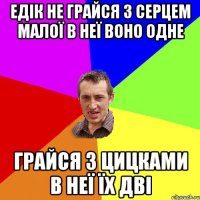 едік не грайся з серцем малої в неї воно одне грайся з цицками в неї їх дві