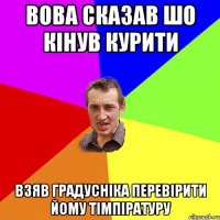 вова сказав шо кінув курити взяв градусніка перевірити йому тімпіратуру