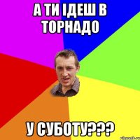 А ти ідеш в Торнадо у суботу???