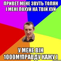 привет мене звуть Толян і мені похуй на твій хуй у мене він 1000м!правду кажу )