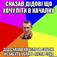 сказав дідові що хочу піти в качалку дід сказав качєлі за собою незабуть убрать після себе