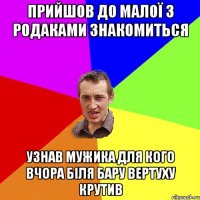 прийшов до малої з родаками знакомиться узнав мужика для кого вчора біля бару вертуху крутив