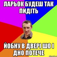 ларьок будеш так пидіть йобну в двері шо і дно потече