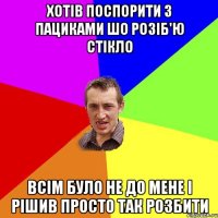 хотів поспорити з пациками шо розіб'ю стікло всім було не до мене і рішив просто так розбити