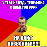 у тебе не буду телефона с камерой ???? на лайф позвонити!!!!!