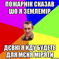 Пожарнік сказав шо я землемір дєвкі я йду будете для мєня міряти