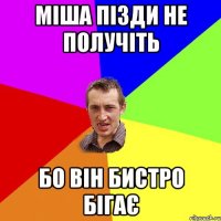 Міша пізди не получіть бо він бистро бігає