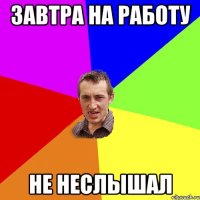 ЗАВТРА НА РАБОТУ НЕ НЕСЛЫШАЛ