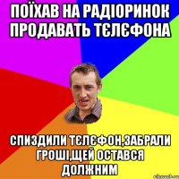 Поїхав на радіоринок продавать тєлєфона Спиздили тєлєфон,забрали гроші,щей остався должним