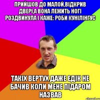 Прийшов до малой,відкрив двері,а вона лежить ногі роздвинула і каже: Роби кунілінгус Такіх вертух даже Едік не бачив коли мене підаром назвав