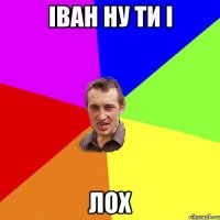 ІВАН НУ ТИ І ЛОХ