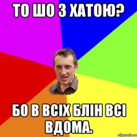 То шо з хатою? бо в всіх блін всі вдома.