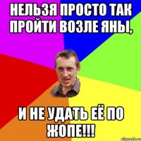 Нельзя просто так пройти возле Яны, И не удать её по жопе!!!