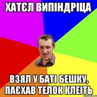 ХАТЄЛ ВИПІНДРІЦА ВЗЯЛ У БАТІ БЕШКУ, ПАЄХАВ ТЕЛОК КЛЕІТЬ