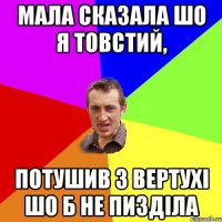 Мала сказала шо я товстий, потушив з вертухі шо б не пизділа