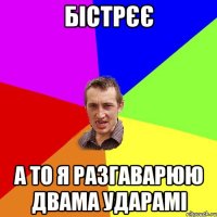 бістрєє а то я разгаварюю двама ударамі