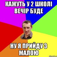 кажуть у 2 школі вечір буде ну я прийду з малою