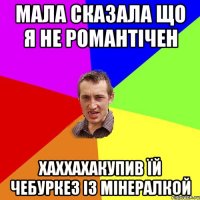 мала сказала що я не романтічен хаххахакупив їй чебуркез із мінералкой