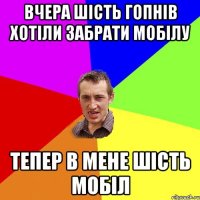 вчера шість гопнів хотіли забрати мобілу тепер в мене шість мобіл