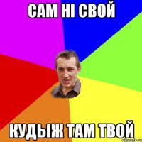 Сам нi свой Кудыж там твой