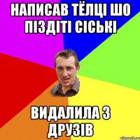 написав тёлці шо піздіті сіські видалила з друзів