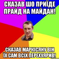 Сказав шо приїде прайд на майдан! Сказав Маркісяну він їх сам всіх перехуярив!