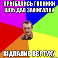 приїбались гопники шоб дав зажигалку відпалив вєртуху