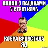 пішли з пацанами у стріп клуб кобра випустила яд