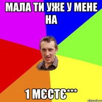 Мала ти уже у мене на 1 мєстє***