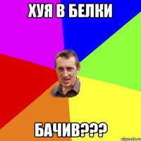 ХУЯ В БЕЛКИ БАЧИВ???