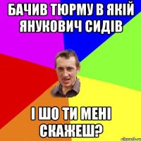 БАЧИВ ТЮРМУ В ЯКІЙ ЯНУКОВИЧ СИДІВ І ШО ТИ МЕНІ СКАЖЕШ?