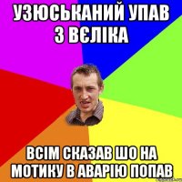 узюськаний упав з вєліка всім сказав шо на мотику в аварію попав