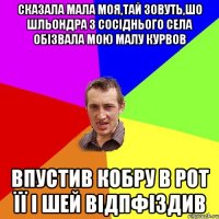 Сказала мала моя,Тай зовуть,шо шльондра з сосіднього села обізвала мою малу курвов Впустив кобру в рот її і шей відпфіздив